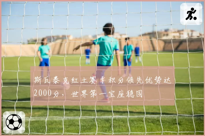 斯瓦泰克红土赛季积分领先优势达2000分,世界第一宝座稳固