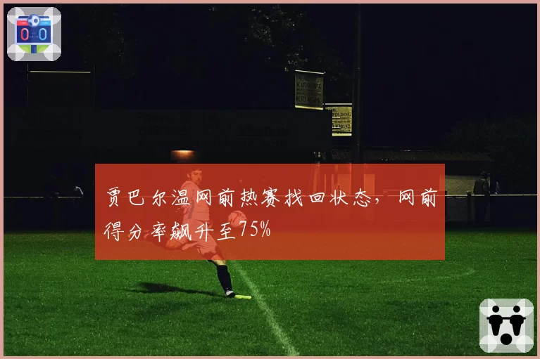 贾巴尔温网前热赛找回状态,网前得分率飙升至75%