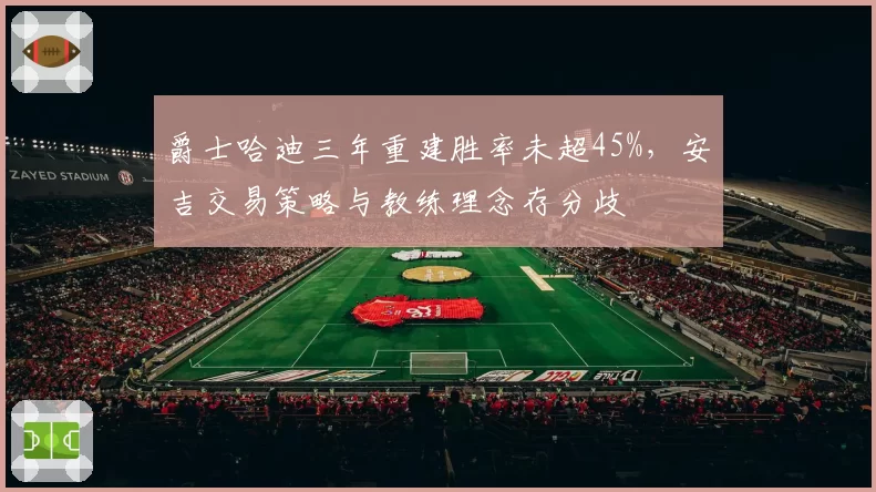 爵士哈迪三年重建胜率未超45%，安吉交易策略与教练理念存分歧
