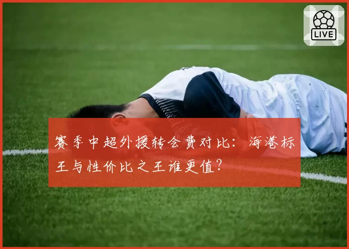 赛季中超外援转会费对比:海港标王与性价比之王谁更值?