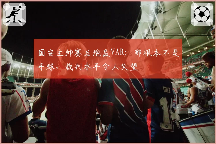 国安主帅赛后炮轰VAR：那根本不是手球，裁判水平令人失望