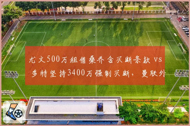 尤文500万租借桑乔含买断条款 vs 多特坚持3400万强制买断，曼联外租边锋两支下家条件迥异