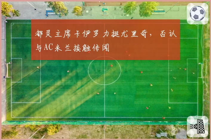 都灵主席卡伊罗力挺尤里奇,否认与AC米兰接触传闻