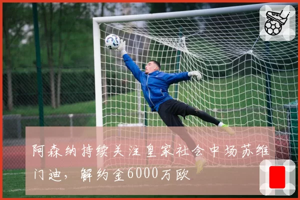 阿森纳持续关注皇家社会中场苏维门迪，解约金6000万欧