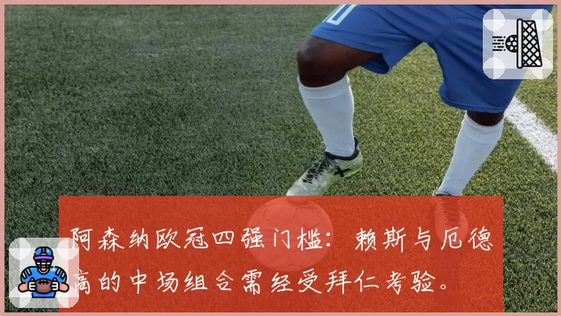 阿森纳欧冠四强门槛:赖斯与厄德高的中场组合需经受拜仁考验。