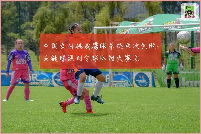 中国女排挑战鹰眼系统两次失败，关键球误判令球队错失赛点