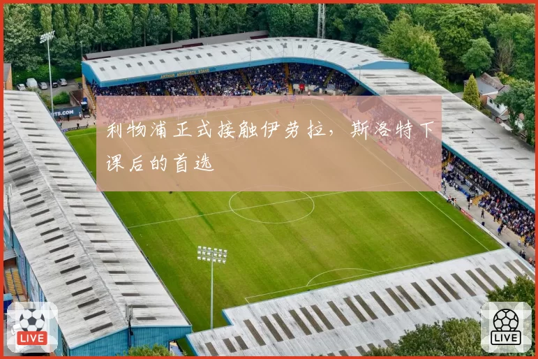 利物浦正式接触伊劳拉，斯洛特下课后的首选