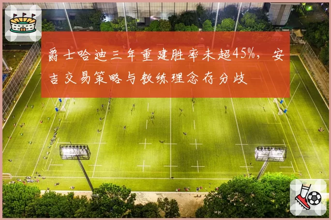 爵士哈迪三年重建胜率未超45%，安吉交易策略与教练理念存分歧