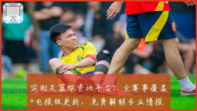 实测足篮球资讯平台:全赛事覆盖+电报级更新,免费解锁专业情报