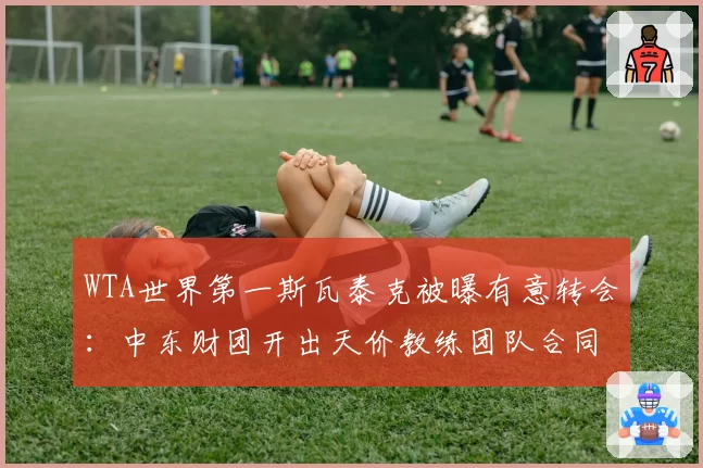 WTA世界第一斯瓦泰克被曝有意转会：中东财团开出天价教练团队合同