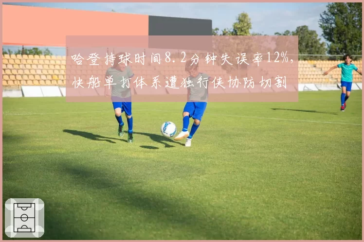 哈登持球时间8.2分钟失误率12%，快船单打体系遭独行侠协防切割