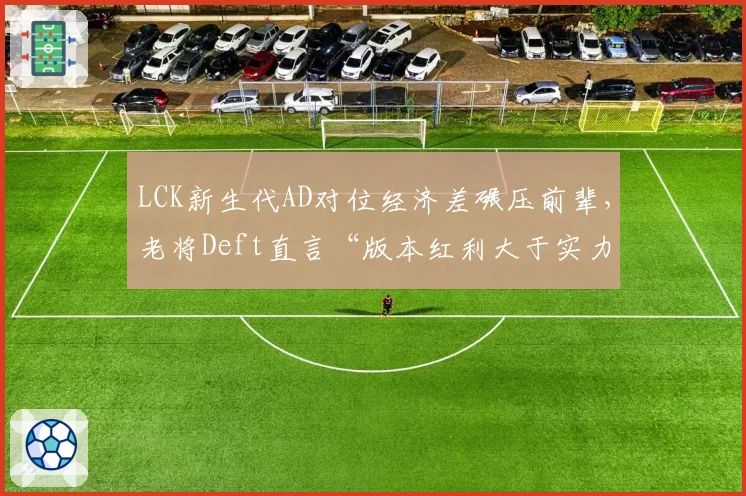 LCK新生代AD对位经济差碾压前辈，老将Deft直言“版本红利大于实力”