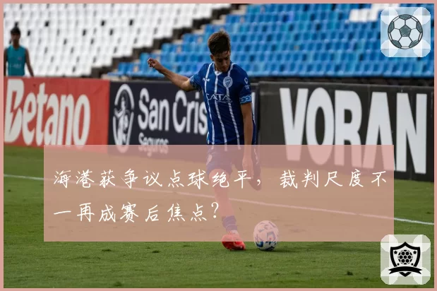 海港获争议点球绝平，裁判尺度不一再成赛后焦点？