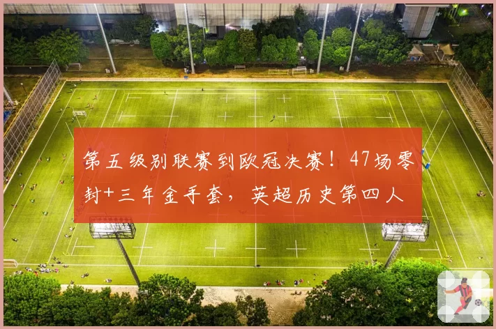 第五级别联赛到欧冠决赛！47场零封+三年金手套，英超历史第四人
