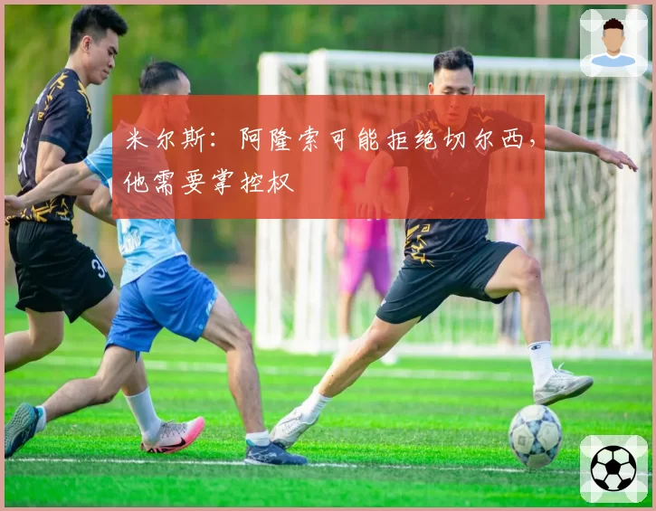 米尔斯：阿隆索可能拒绝切尔西，他需要掌控权