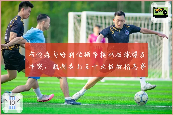 布伦森与哈利伯顿争抢地板球爆发冲突，裁判各打五十大板被指息事宁人？