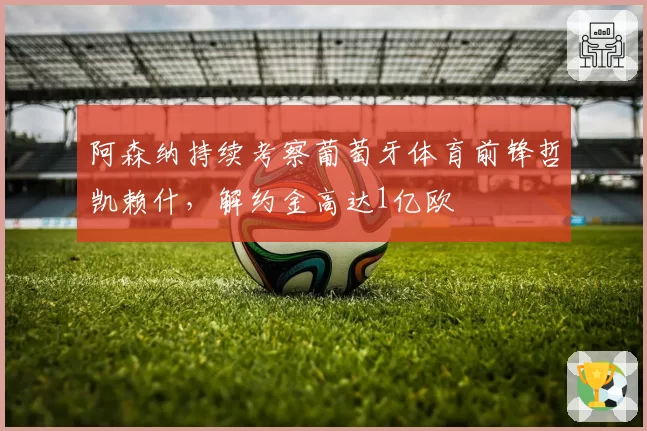 阿森纳持续考察葡萄牙体育前锋哲凯赖什,解约金高达1亿欧