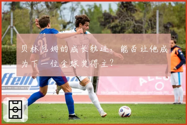 贝林厄姆的成长轨迹,能否让他成为下一位金球奖得主?