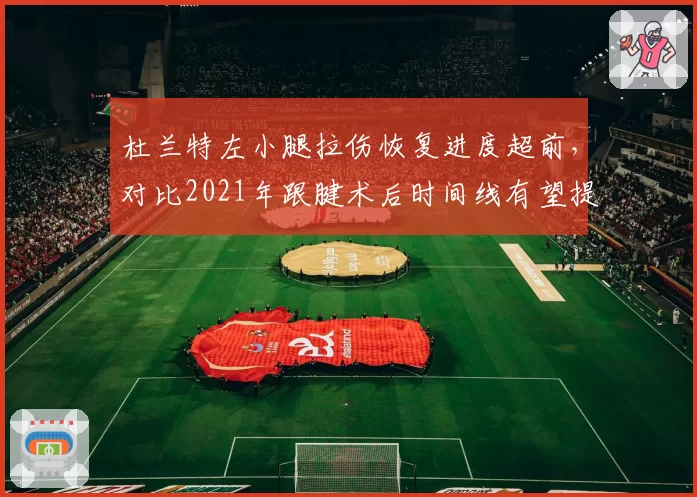 杜兰特左小腿拉伤恢复进度超前，对比2021年跟腱术后时间线有望提前2周复出