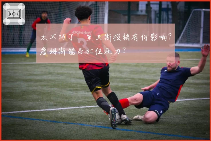 太不巧了!里夫斯报销有何影响?詹姆斯能否扛住压力?