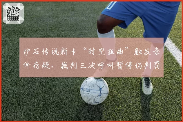 炉石传说新卡“时空扭曲”触发条件存疑，裁判三次呼叫暂停仍判罚不一