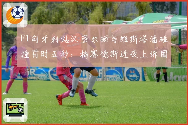 F1匈牙利站汉密尔顿与维斯塔潘碰撞罚时五秒，梅赛德斯连夜上诉国际汽联
