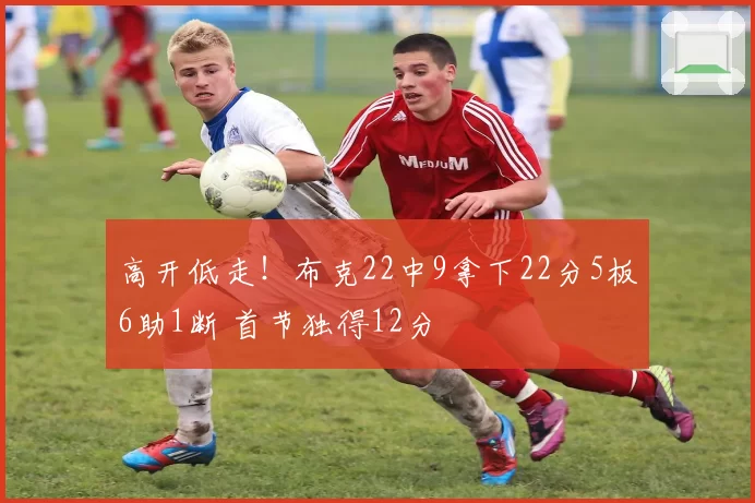 高开低走!布克22中9拿下22分5板6助1断 首节独得12分