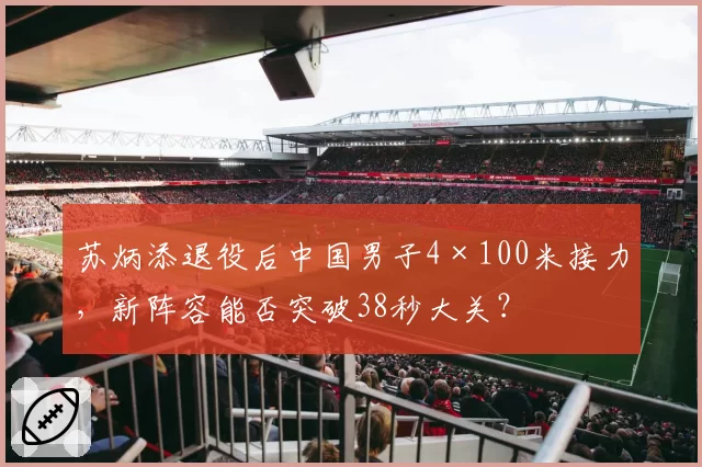 苏炳添退役后中国男子4×100米接力，新阵容能否突破38秒大关？
