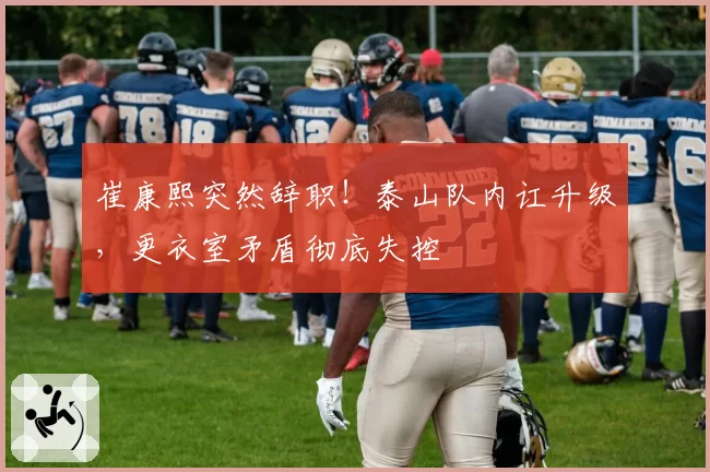 崔康熙突然辞职！泰山队内讧升级，更衣室矛盾彻底失控