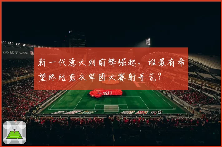 新一代意大利前锋崛起，谁最有希望终结蓝衣军团大赛射手荒？