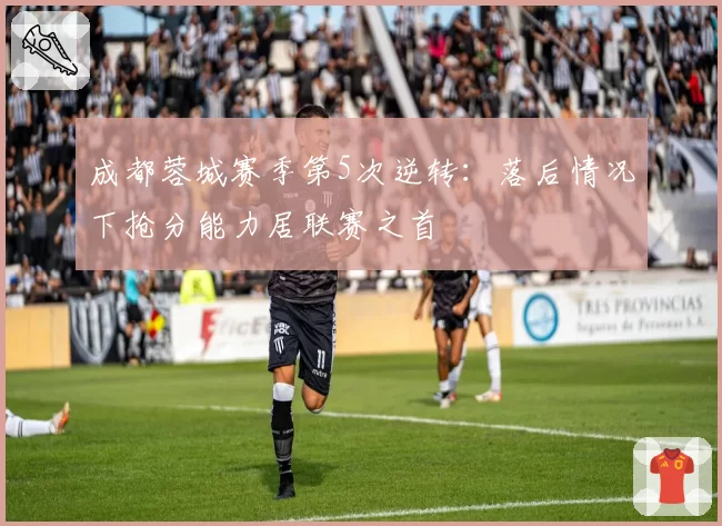 成都蓉城赛季第5次逆转：落后情况下抢分能力居联赛之首